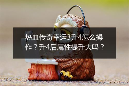 热血传奇幸运3升4怎么操作？升4后属性提升大吗？