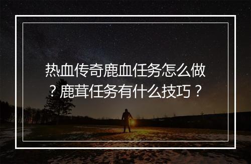 热血传奇鹿血任务怎么做？鹿茸任务有什么技巧？