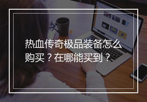 热血传奇极品装备怎么购买？在哪能买到？