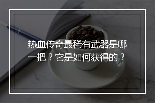 热血传奇最稀有武器是哪一把？它是如何获得的？