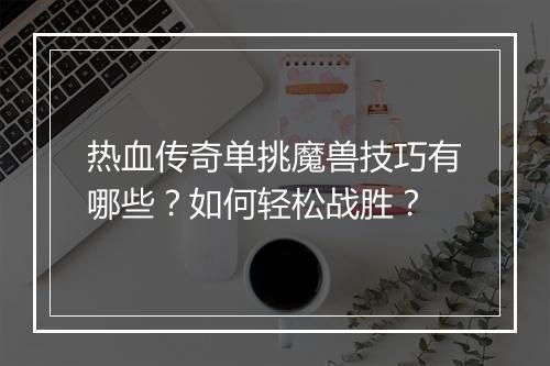 热血传奇单挑魔兽技巧有哪些？如何轻松战胜？