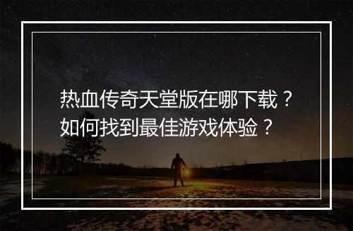 热血传奇天堂版在哪下载？如何找到最佳游戏体验？