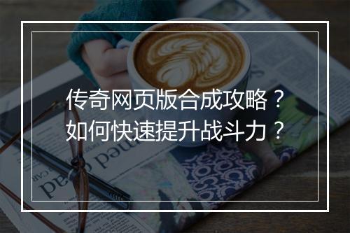 传奇网页版合成攻略？如何快速提升战斗力？