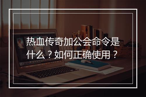 热血传奇加公会命令是什么?如何正确使用?