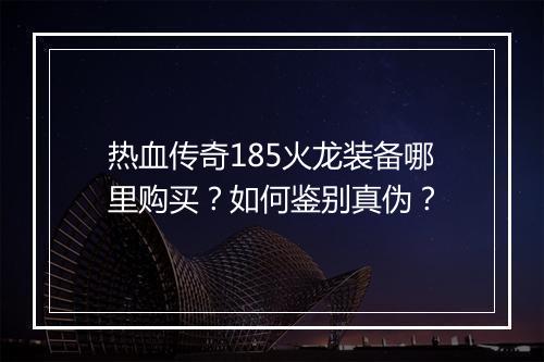 热血传奇185火龙装备哪里购买？如何鉴别真伪？