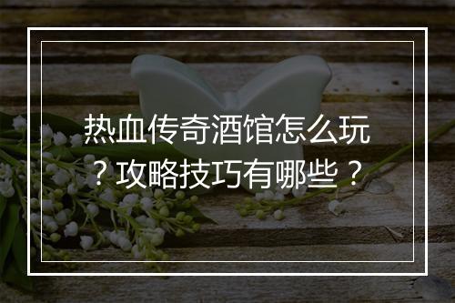 热血传奇酒馆怎么玩？攻略技巧有哪些？