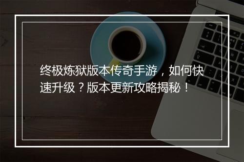 终极炼狱版本传奇手游，如何快速升级？版本更新攻略揭秘！