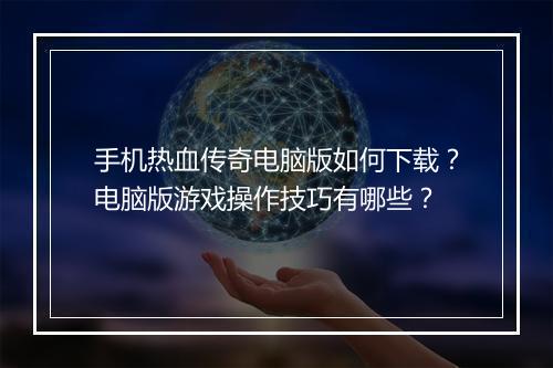 手机热血传奇电脑版如何下载?电脑版游戏操作技巧有哪些?