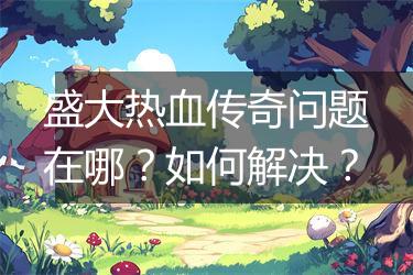 盛大热血传奇问题在哪？如何解决？