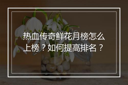 热血传奇鲜花月榜怎么上榜？如何提高排名？