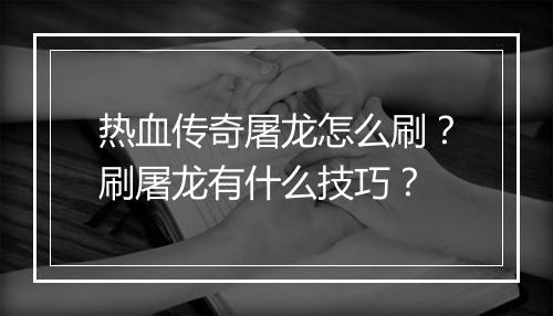 热血传奇屠龙怎么刷？刷屠龙有什么技巧？