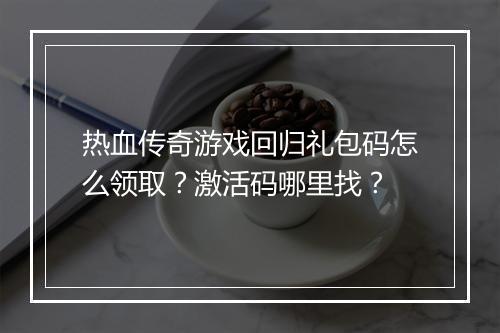 热血传奇游戏回归礼包码怎么领取？激活码哪里找？