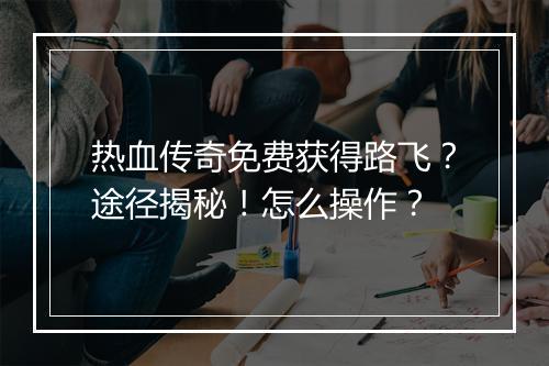 热血传奇免费获得路飞？途径揭秘！怎么操作？