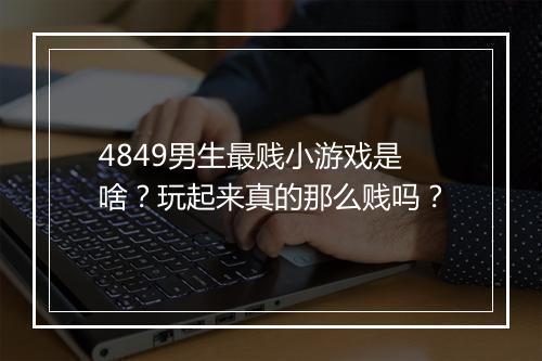 4849男生最贱小游戏是啥？玩起来真的那么贱吗？