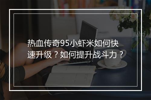 热血传奇95小虾米如何快速升级？如何提升战斗力？