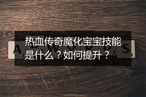 热血传奇魔化宝宝技能是什么？如何提升？