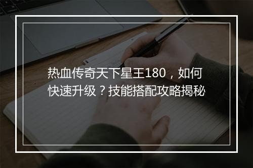 热血传奇天下星王180，如何快速升级？技能搭配攻略揭秘