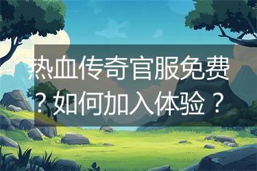 热血传奇官服免费？如何加入体验？