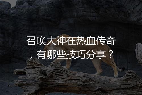 召唤大神在热血传奇，有哪些技巧分享？