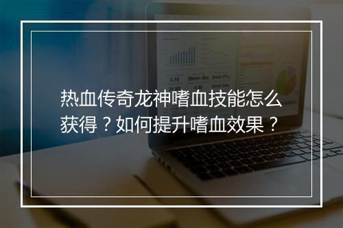 热血传奇龙神嗜血技能怎么获得?如何提升嗜血效果?