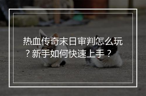 热血传奇末日审判怎么玩？新手如何快速上手？