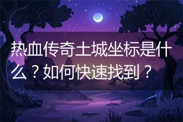 热血传奇土城坐标是什么？如何快速找到？