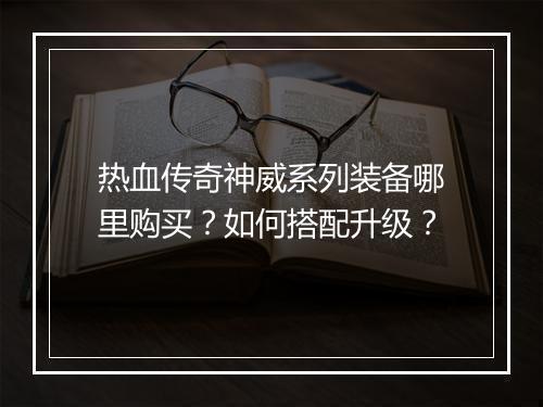 热血传奇神威系列装备哪里购买？如何搭配升级？