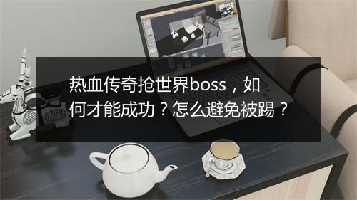 热血传奇抢世界boss，如何才能成功？怎么避免被踢？