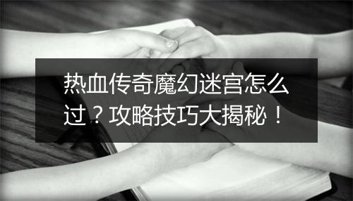 热血传奇魔幻迷宫怎么过？攻略技巧大揭秘！