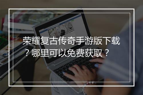 荣耀复古传奇手游版下载？哪里可以免费获取？