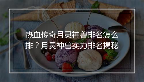 热血传奇月灵神兽排名怎么排？月灵神兽实力排名揭秘