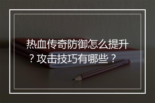 热血传奇防御怎么提升？攻击技巧有哪些？