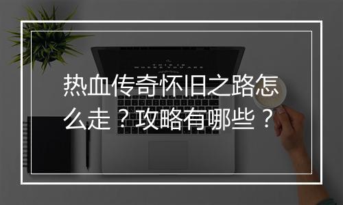 热血传奇怀旧之路怎么走？攻略有哪些？