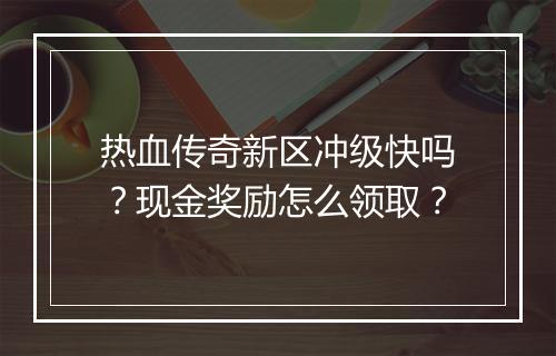 热血传奇新区冲级快吗？现金奖励怎么领取？