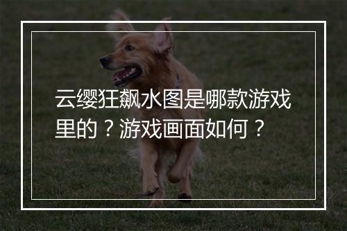 云缨狂飙水图是哪款游戏里的？游戏画面如何？