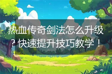 热血传奇剑法怎么升级？快速提升技巧教学！