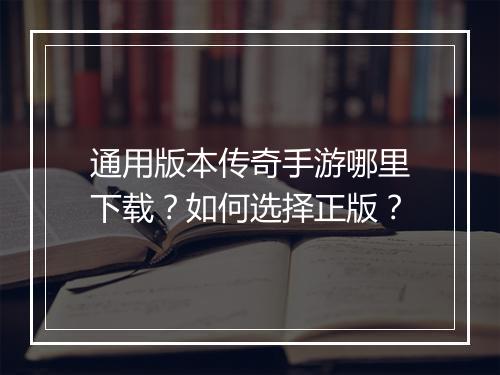 通用版本传奇手游哪里下载？如何选择正版？