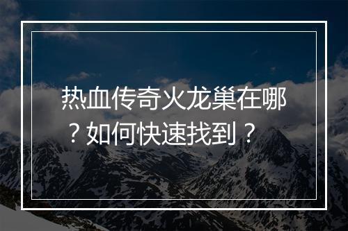 热血传奇火龙巢在哪？如何快速找到？