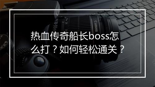 热血传奇船长boss怎么打？如何轻松通关？