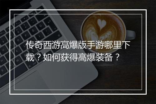 传奇西游高爆版手游哪里下载？如何获得高爆装备？