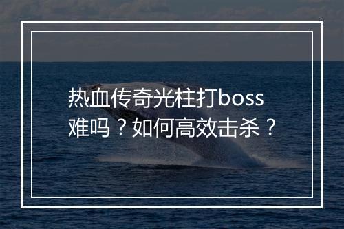 热血传奇光柱打boss难吗？如何高效击杀？