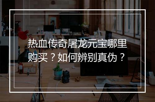 热血传奇屠龙元宝哪里购买？如何辨别真伪？