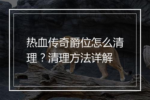 热血传奇爵位怎么清理？清理方法详解
