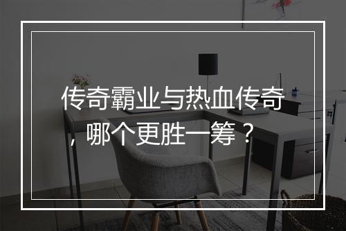 传奇霸业与热血传奇，哪个更胜一筹？
