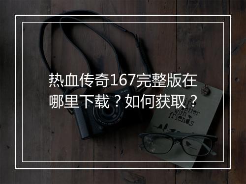 热血传奇167完整版在哪里下载？如何获取？