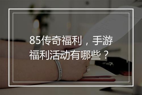 85传奇福利,手游福利活动有哪些?