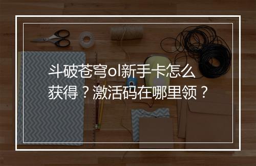 斗破苍穹ol新手卡怎么获得？激活码在哪里领？