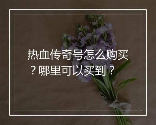热血传奇号怎么购买？哪里可以买到？
