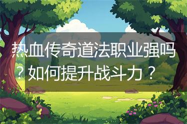 热血传奇道法职业强吗？如何提升战斗力？