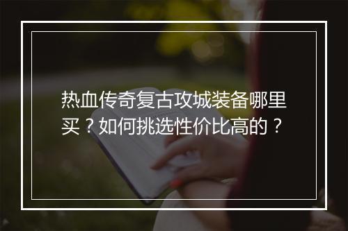 热血传奇复古攻城装备哪里买？如何挑选性价比高的？